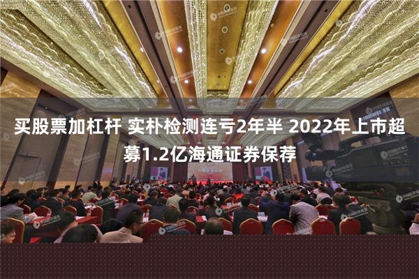 买股票加杠杆 实朴检测连亏2年半 2022年上市超募1.2亿海通证券保荐