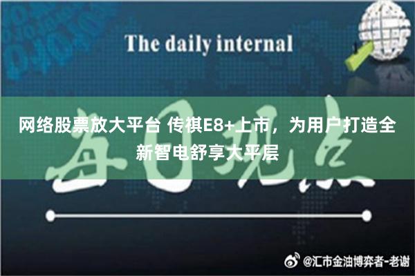 网络股票放大平台 传祺E8+上市，为用户打造全新智电舒享大平层