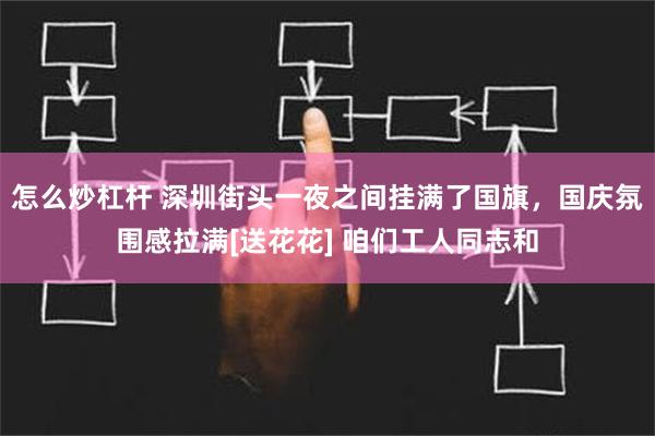 怎么炒杠杆 深圳街头一夜之间挂满了国旗，国庆氛围感拉满[送花花] 咱们工人同志和