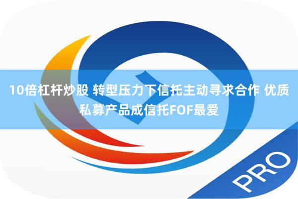 10倍杠杆炒股 转型压力下信托主动寻求合作 优质私募产品成信托FOF最爱