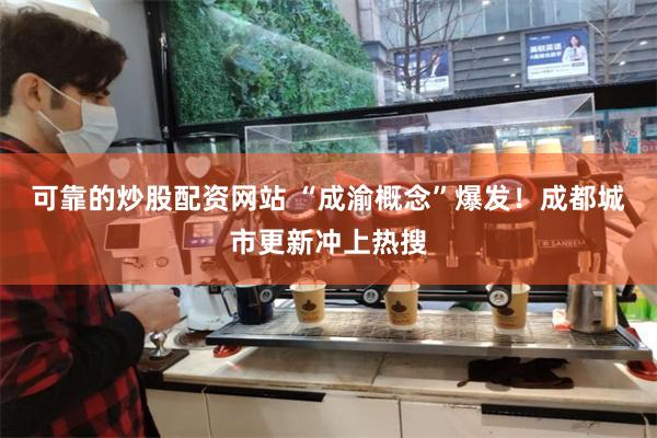 可靠的炒股配资网站 “成渝概念”爆发！成都城市更新冲上热搜