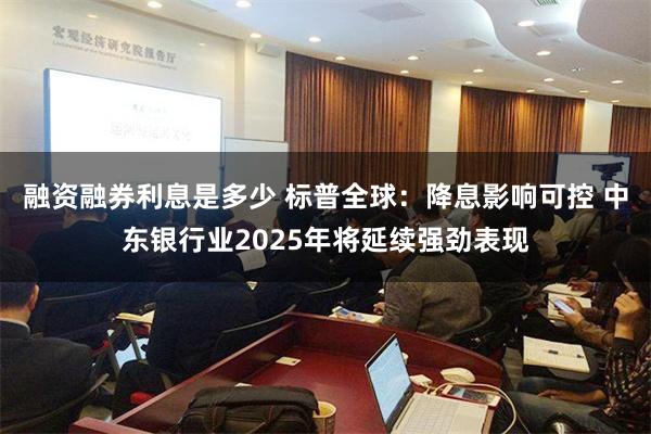 融资融券利息是多少 标普全球：降息影响可控 中东银行业2025年将延续强劲表现