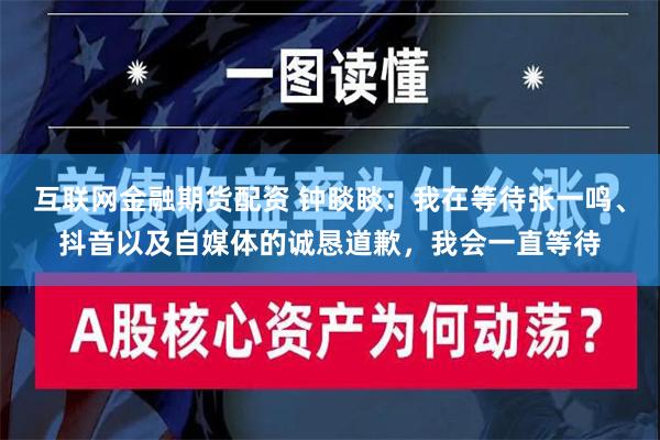 互联网金融期货配资 钟睒睒：我在等待张一鸣、抖音以及自媒体的诚恳道歉，我会一直等待