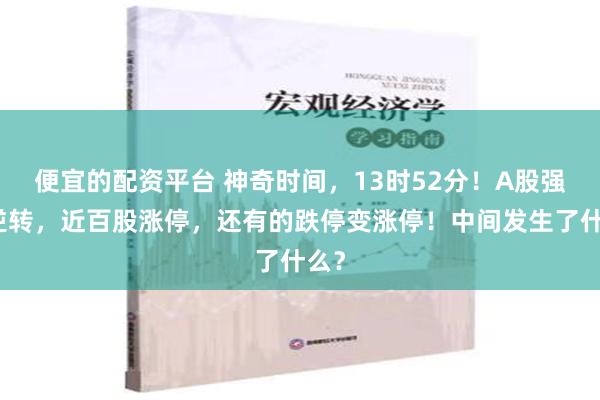 便宜的配资平台 神奇时间，13时52分！A股强势逆转，近百股涨停，还有的跌停变涨停！中间发生了什么？