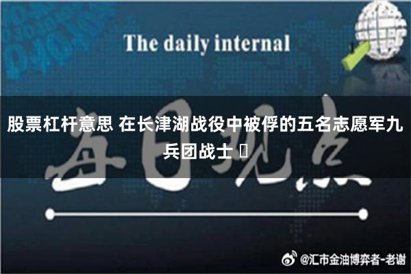 股票杠杆意思 在长津湖战役中被俘的五名志愿军九兵团战士 ​