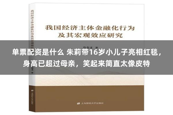 单票配资是什么 朱莉带16岁小儿子亮相红毯，身高已超过母亲，笑起来简直太像皮特