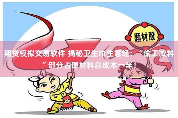 期货模拟交易软件 揭秘卫生巾生意经：“偷工减料”部分占原材料总成本一半！