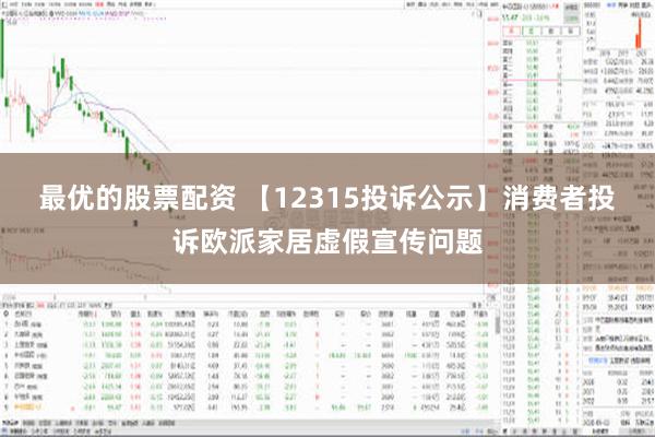 最优的股票配资 【12315投诉公示】消费者投诉欧派家居虚假宣传问题