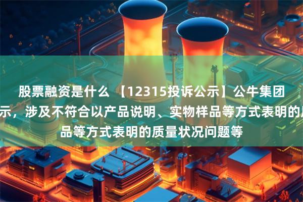 股票融资是什么 【12315投诉公示】公牛集团新增5件投诉公示，涉及不符合以产品说明、实物样品等方式表明的质量状况问题等