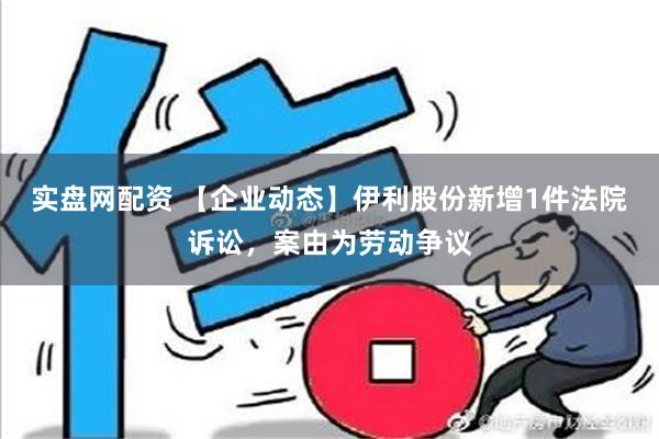 实盘网配资 【企业动态】伊利股份新增1件法院诉讼，案由为劳动争议