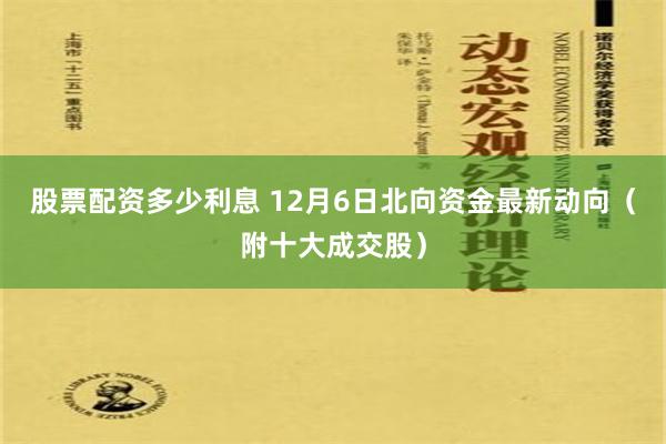 股票配资多少利息 12月6日北向资金最新动向（附十大成交股）