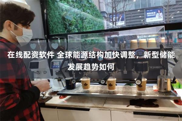 在线配资软件 全球能源结构加快调整，新型储能发展趋势如何