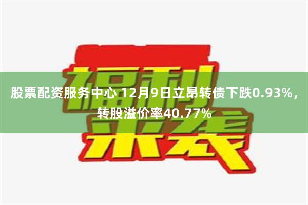 股票配资服务中心 12月9日立昂转债下跌0.93%，转股溢价率40.77%