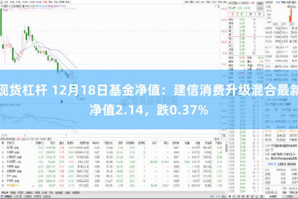 现货杠杆 12月18日基金净值：建信消费升级混合最新净值2.14，跌0.37%