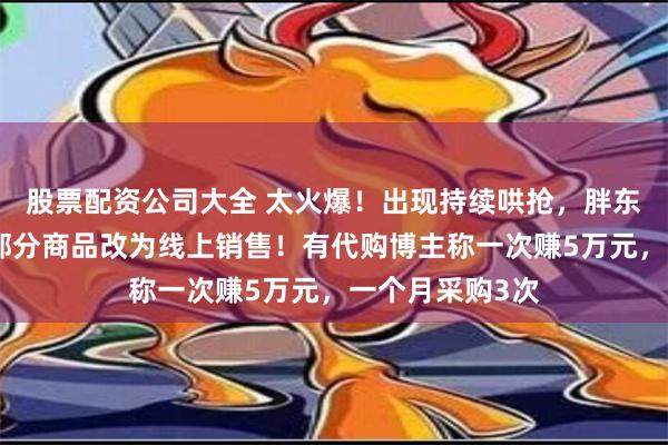 股票配资公司大全 太火爆！出现持续哄抢，胖东来最新公告：部分商品改为线上销售！有代购博主称一次赚5万元，一个月采购3次