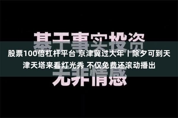 股票100倍杠杆平台 京津冀过大年丨除夕可到天津天塔来看灯光秀 不仅免费还滚动播出