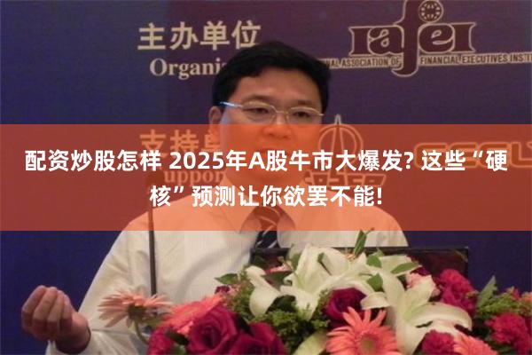 配资炒股怎样 2025年A股牛市大爆发? 这些“硬核”预测让你欲罢不能!