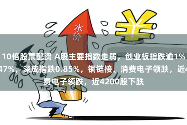 10倍股票配资 A股主要指数走弱，创业板指跌逾1%，沪指跌0.47%，深成指跌0.85%，铜链接、消费电子领跌，近4200股下跌