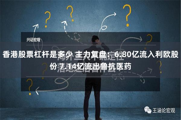 香港股票杠杆是多少 主力复盘：6.80亿流入利欧股份 7.14亿流出鲁抗医药