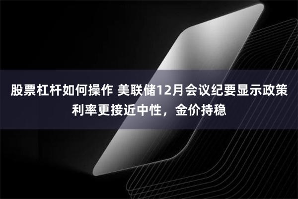 股票杠杆如何操作 美联储12月会议纪要显示政策利率更接近中性，金价持稳