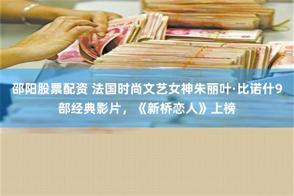 邵阳股票配资 法国时尚文艺女神朱丽叶·比诺什9部经典影片，《新桥恋人》上榜