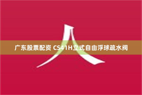 广东股票配资 CS41H立式自由浮球疏水阀