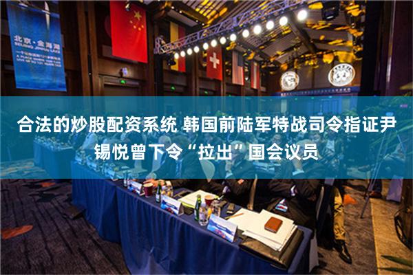 合法的炒股配资系统 韩国前陆军特战司令指证尹锡悦曾下令“拉出”国会议员