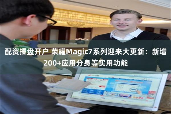 配资操盘开户 荣耀Magic7系列迎来大更新：新增200+应用分身等实用功能