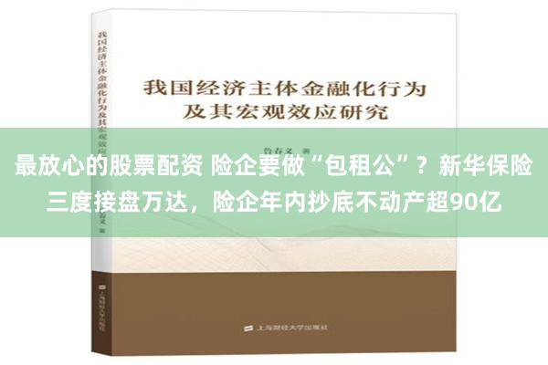 最放心的股票配资 险企要做“包租公”？新华保险三度接盘万达，险企年内抄底不动产超90亿